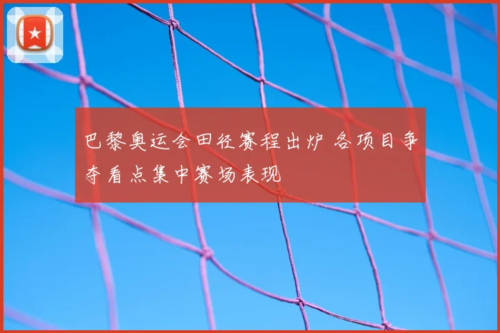 巴黎奥运会田径赛程出炉 各项目争夺看点集中赛场表现