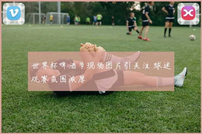 世界杯啤酒节现场图片引关注 球迷观赛氛围浓厚