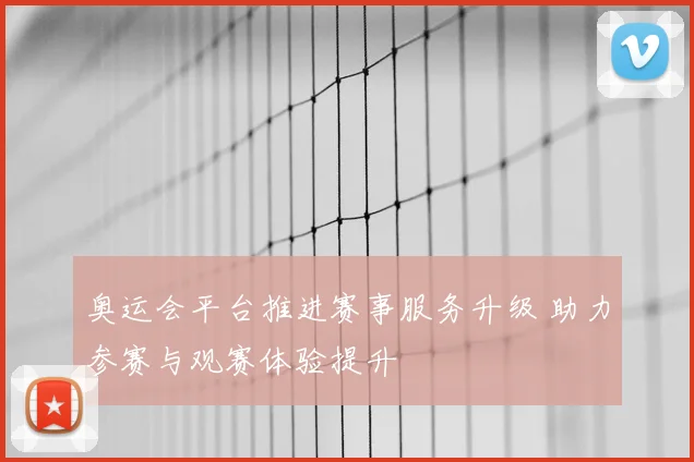 奥运会平台推进赛事服务升级 助力参赛与观赛体验提升