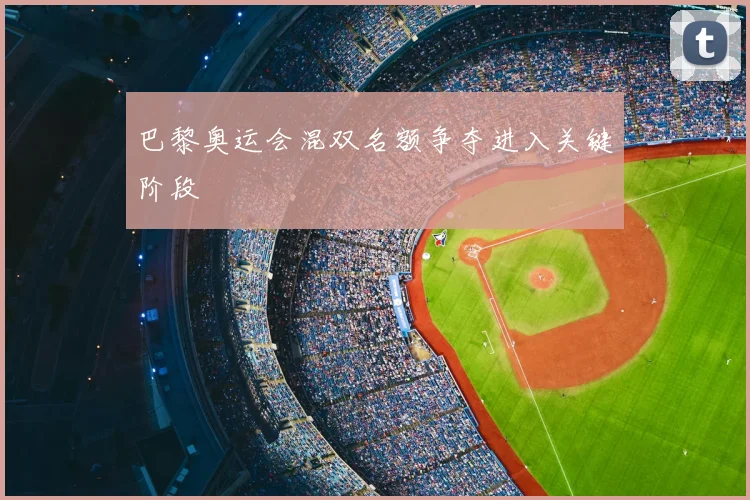 巴黎奥运会混双名额争夺进入关键阶段