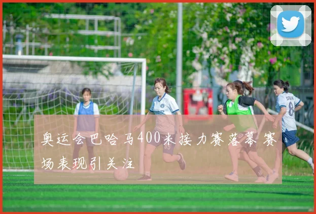 奥运会巴哈马400米接力赛落幕 赛场表现引关注