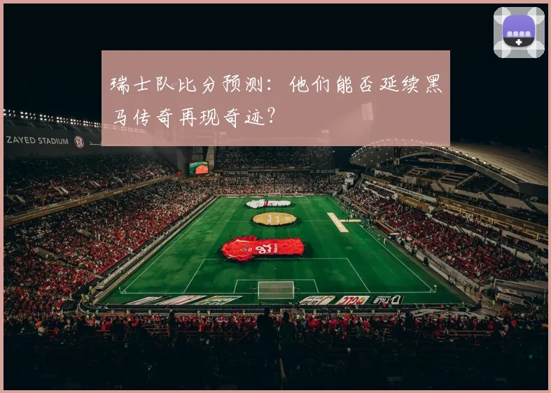 瑞士队比分预测:他们能否延续黑马传奇再现奇迹?