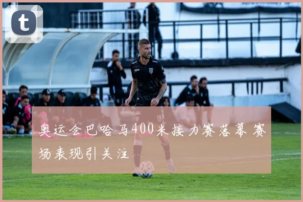 奥运会巴哈马400米接力赛落幕 赛场表现引关注