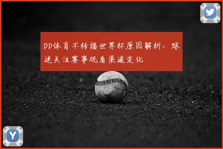 pp体育不转播世界杯原因解析，球迷关注赛事观看渠道变化