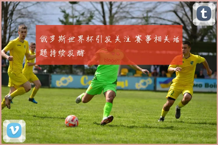 俄罗斯世界杯引发关注 赛事相关话题持续发酵