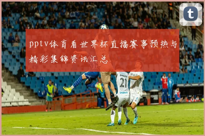 pptv体育看世界杯直播赛事预热与精彩集锦资讯汇总