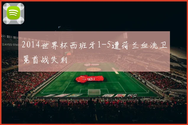 2014世界杯西班牙1-5遭荷兰血洗卫冕首战失利