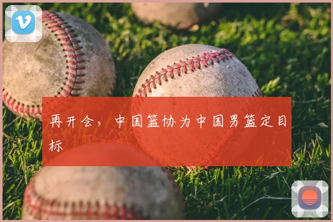 再开会,中国篮协为中国男篮定目标