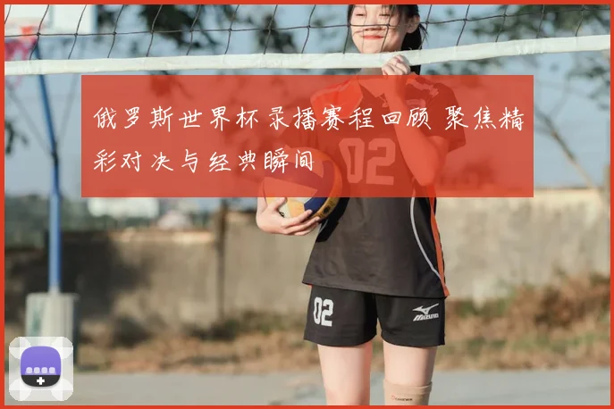 俄罗斯世界杯录播赛程回顾 聚焦精彩对决与经典瞬间