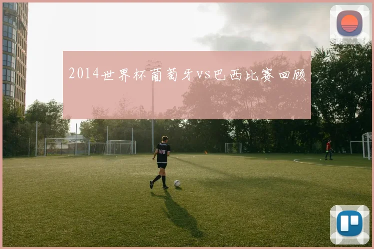 2014世界杯葡萄牙vs巴西比赛回顾
