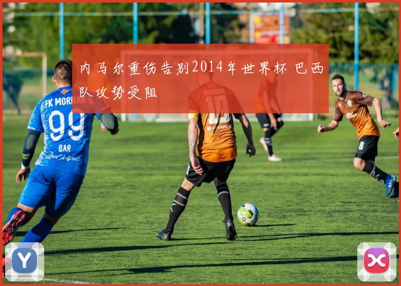 内马尔重伤告别2014年世界杯 巴西队攻势受阻