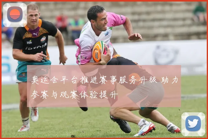 奥运会平台推进赛事服务升级 助力参赛与观赛体验提升