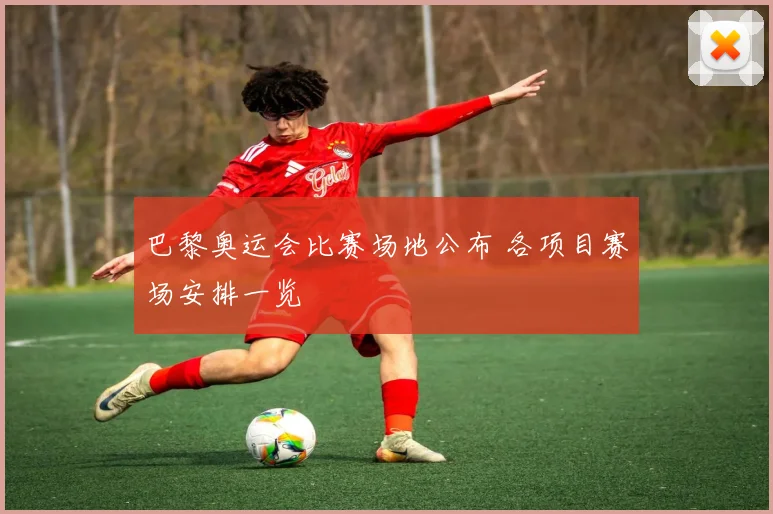 巴黎奥运会比赛场地公布 各项目赛场安排一览