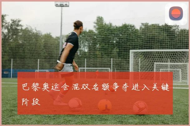 巴黎奥运会混双名额争夺进入关键阶段
