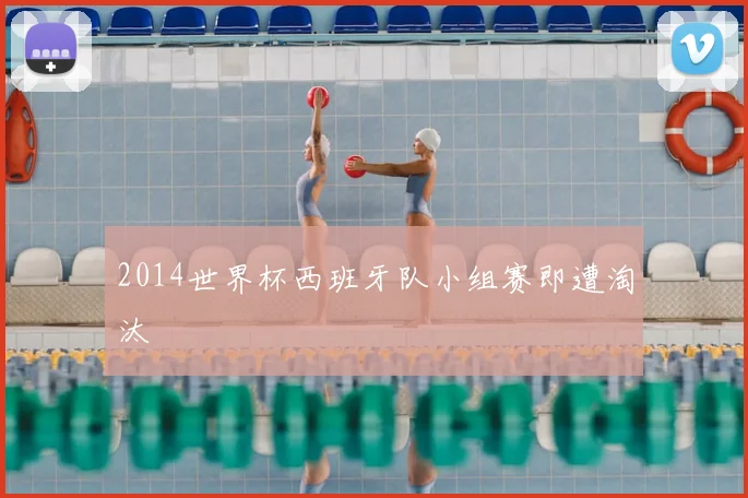 2014世界杯西班牙队小组赛即遭淘汰