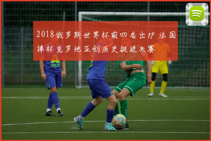 2018俄罗斯世界杯前四名出炉 法国捧杯克罗地亚创历史挺进决赛