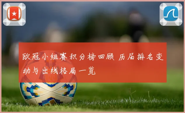 欧冠小组赛积分榜回顾 历届排名变动与出线格局一览