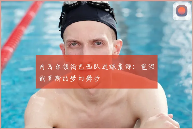 内马尔领衔巴西队进球集锦:重温俄罗斯的梦幻舞步