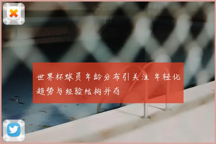 世界杯球员年龄分布引关注 年轻化趋势与经验结构并存