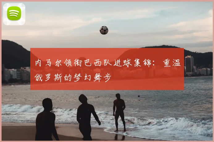 内马尔领衔巴西队进球集锦：重温俄罗斯的梦幻舞步