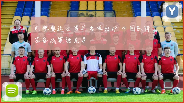 巴黎奥运会男乒名单出炉 中国队阵容备战赛场竞争