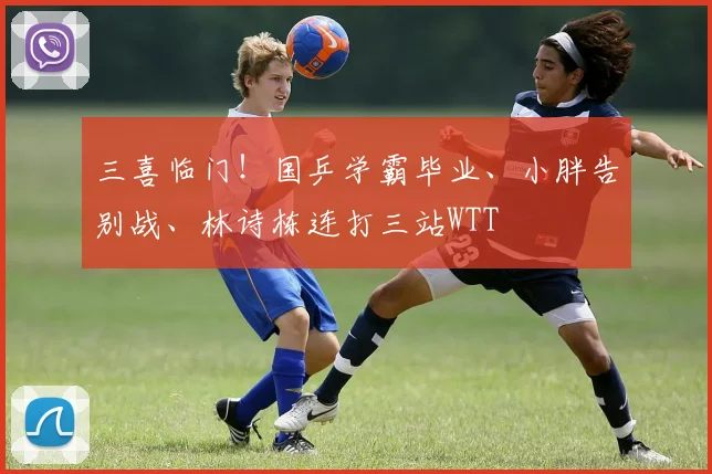 三喜临门！国乒学霸毕业、小胖告别战、林诗栋连打三站WTT