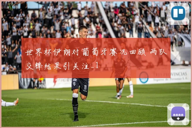 世界杯伊朗对葡萄牙赛况回顾 两队交锋结果引关注_1