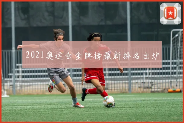2021奥运会金牌榜最新排名出炉