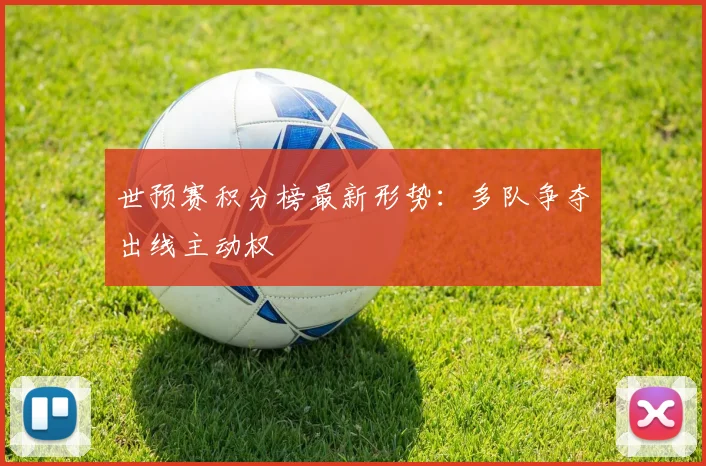 世预赛积分榜最新形势：多队争夺出线主动权
