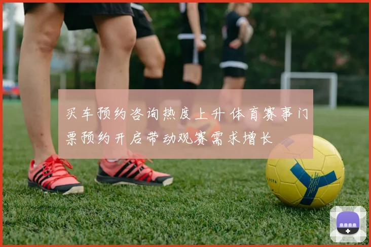 买车预约咨询热度上升 体育赛事门票预约开启带动观赛需求增长