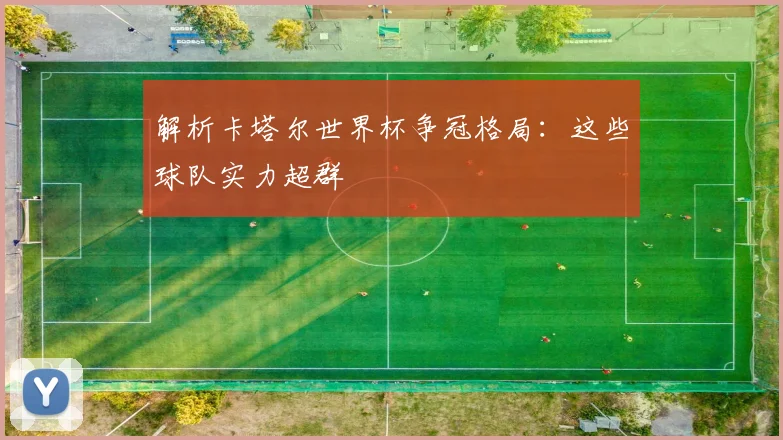 解析卡塔尔世界杯争冠格局：这些球队实力超群