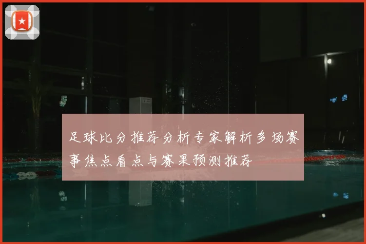 足球比分推荐分析专家解析多场赛事焦点看点与赛果预测推荐