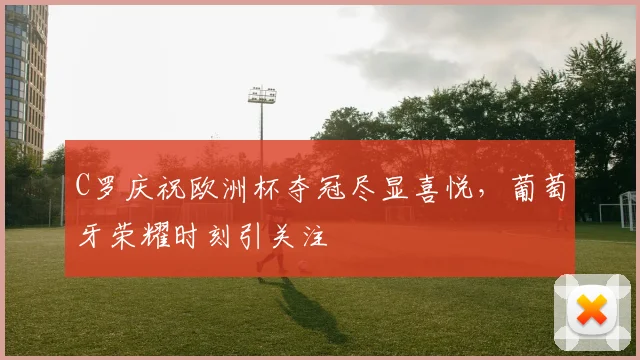 C罗庆祝欧洲杯夺冠尽显喜悦，葡萄牙荣耀时刻引关注