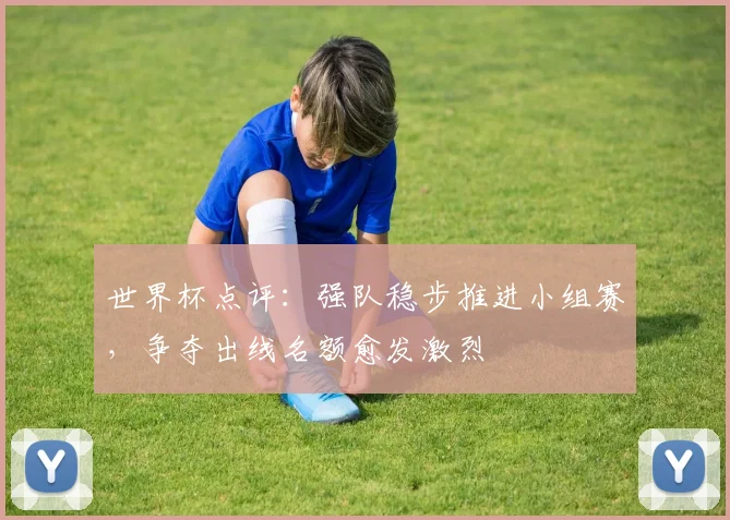 世界杯点评：强队稳步推进小组赛，争夺出线名额愈发激烈