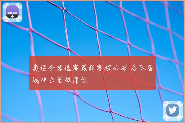 奥运会落选赛最新赛程公布 各队备战冲击晋级席位