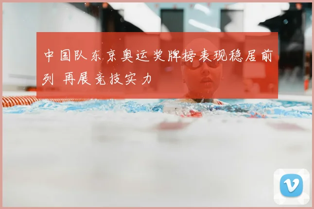 中国队东京奥运奖牌榜表现稳居前列 再展竞技实力