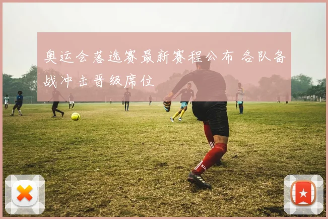 奥运会落选赛最新赛程公布 各队备战冲击晋级席位