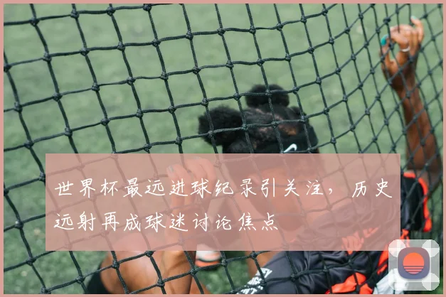 世界杯最远进球纪录引关注,历史远射再成球迷讨论焦点