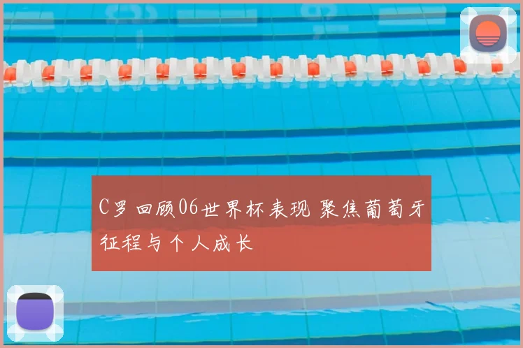 C罗回顾06世界杯表现 聚焦葡萄牙征程与个人成长