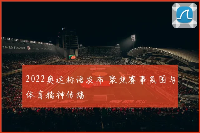 2022奥运标语发布 聚焦赛事氛围与体育精神传播