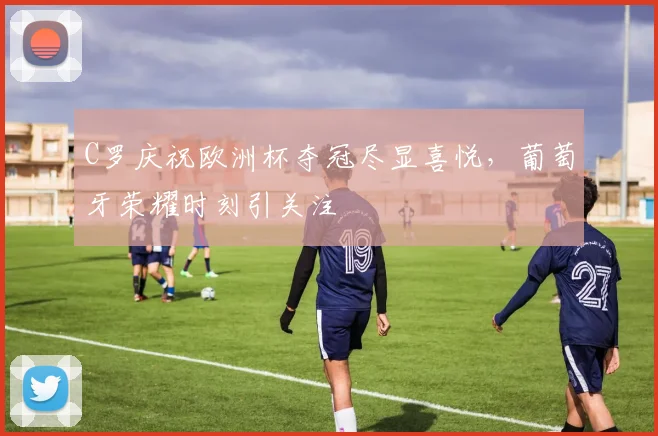 C罗庆祝欧洲杯夺冠尽显喜悦，葡萄牙荣耀时刻引关注