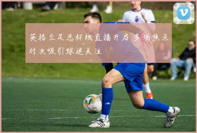 英格兰足总杯线直播开启 多场焦点对决吸引球迷关注