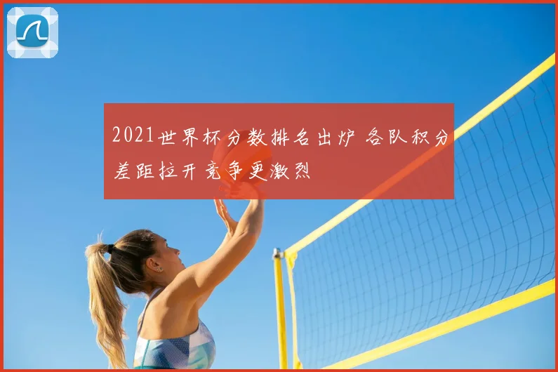 2021世界杯分数排名出炉 各队积分差距拉开竞争更激烈