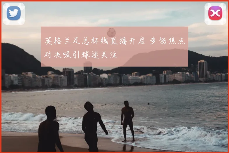 英格兰足总杯线直播开启 多场焦点对决吸引球迷关注