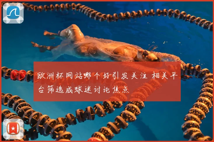 欧洲杯网站哪个好引发关注 相关平台筛选成球迷讨论焦点