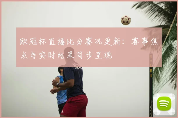 欧冠杯直播比分赛况更新：赛事焦点与实时结果同步呈现