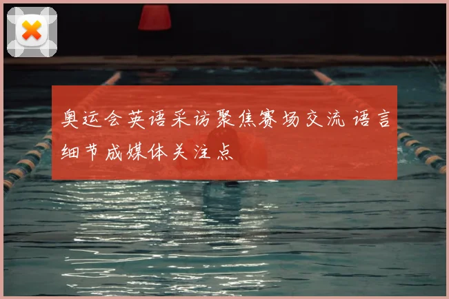 奥运会英语采访聚焦赛场交流 语言细节成媒体关注点