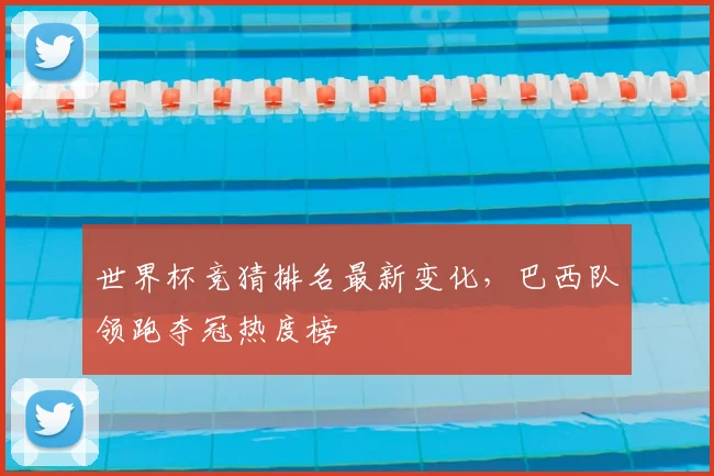 世界杯竞猜排名最新变化,巴西队领跑夺冠热度榜