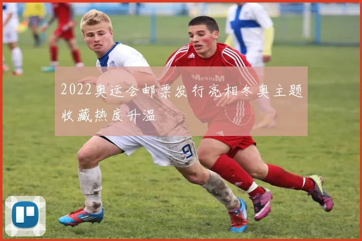 2022奥运会邮票发行亮相冬奥主题收藏热度升温