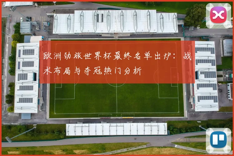 欧洲劲旅世界杯最终名单出炉:战术布局与夺冠热门分析